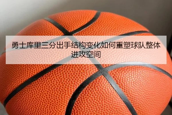 勇士库里三分出手结构变化如何重塑球队整体进攻空间