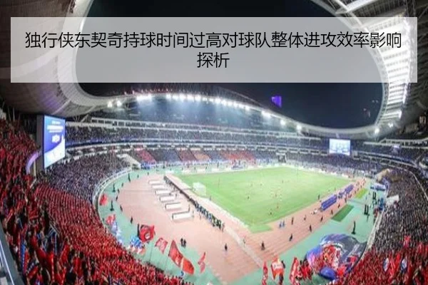 独行侠东契奇持球时间过高对球队整体进攻效率影响探析
