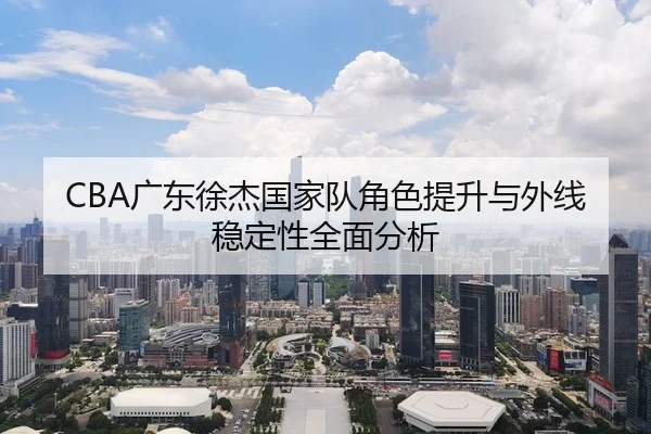 CBA广东徐杰国家队角色提升与外线稳定性全面分析