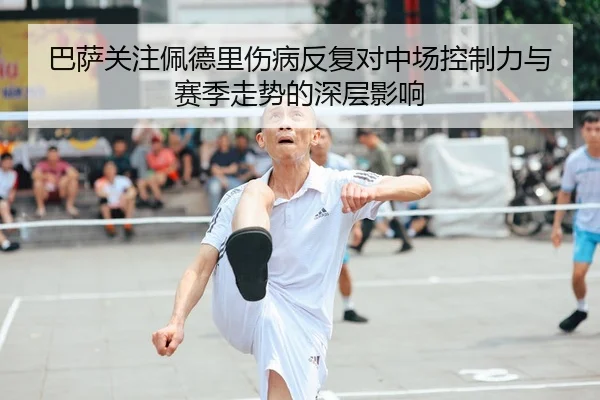 巴萨关注佩德里伤病反复对中场控制力与赛季走势的深层影响
