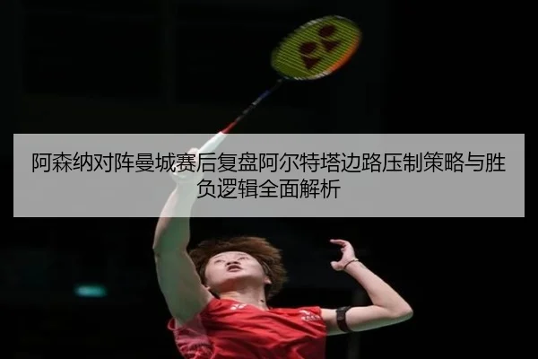 阿森纳对阵曼城赛后复盘阿尔特塔边路压制策略与胜负逻辑全面解析